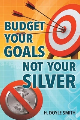 Budget Your Goals Not Your Silver by Smith, H. Doyle