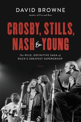 Crosby, Stills, Nash and Young: The Wild, Definitive Saga of Rock's Greatest Supergroup by Browne, David