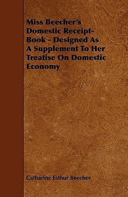 Miss Beecher's Domestic Receipt-Book - Designed as a Supplement to Her Treatise on Domestic Economy by Beecher, Catharine Esther