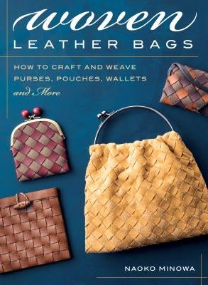 Woven Leather Bags: How to Craft and Weave Purses, Pouches, Wallets and More by Minowa, Naoko