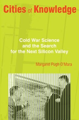 Cities of Knowledge: Cold War Science and the Search for the Next Silicon Valley by O'Mara, Margaret