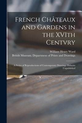 French Châteaux and Gardens in the XVIth Centvry: a Series of Reproductions of Contemporary Drawings Hitherto Unpublished by Ward, William Henry 1865-1924