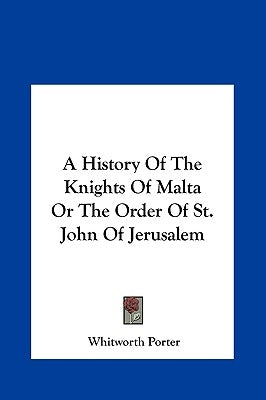 A History of the Knights of Malta or the Order of St. John of Jerusalem by Porter, Whitworth