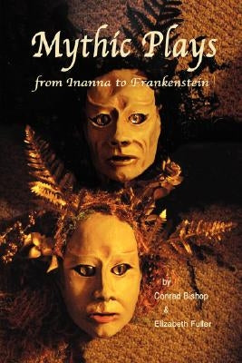 Mythic Plays: from Inanna to Frankenstein by Bishop, Conrad