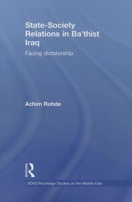 State-Society Relations in Ba'thist Iraq: Facing Dictatorship by Rohde, Achim