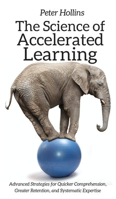 The Science of Accelerated Learning: Advanced Strategies for Quicker Comprehension, Greater Retention, and Systematic Expertise by Hollins, Peter