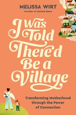 I Was Told There'd Be a Village: Transforming Motherhood Through the Power of Connection by Wirt, Melissa