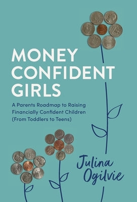 Money Confident Girls: A Parent's Roadmap to Raising Financially Confident Children (From Toddlers to Teens) by Ogilvie, Julina