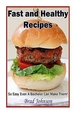 Fast and Healthy Recipes: So Easy Even a Bachelor Can Make Them! by Johnson, Brad