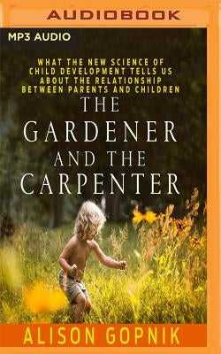 The Gardener and the Carpenter: What the New Science of Child Development Tells Us about the Relationship Between Parents and Children by Gopnik, Alison