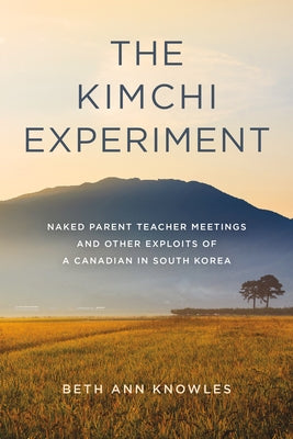 The Kimchi Experiment: Naked Parent Teacher Meetings and Other Exploits of a Canadian in South Korea by Knowles, Beth Ann