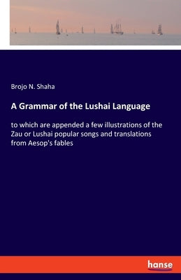 A Grammar of the Lushai Language: to which are appended a few illustrations of the Zau or Lushai popular songs and translations from Aesop's fables by Shaha, Brojo N.