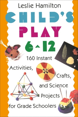 Child's Play 6 - 12: 160 Instant Activities, Crafts, and Science Projects for Grade Schoolers by Hamilton, Leslie