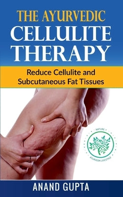 The Ayurvedic Cellulite Therapy: Reduce Cellulite and Subcutaneous Fat Tissues by Gupta, Anand