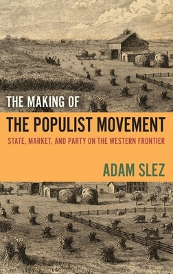 Making of the Populist Movement: State, Market, and Party on the Western Frontier by Slez, Adam