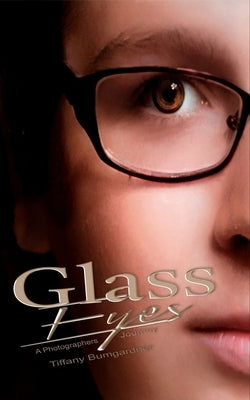 Glass Eyes: A Photographers Journey by Bumgardner, Tiffany