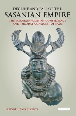 Decline and Fall of the Sasanian Empire: The Sasanian-Parthian Confederacy and the Arab Conquest of Iran by Pourshariati, Parvaneh