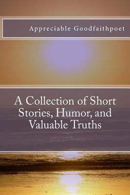 A Collection of Short Stories, Humor, and Valuable Truths by Goodfaithpoet, Appreciable