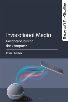 Invocational Media: Reconceptualising the Computer by Chesher, Chris