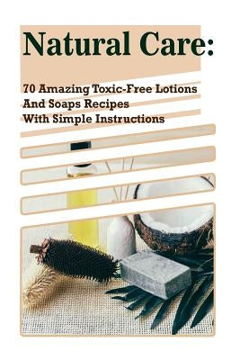 Natural Care: 70 Amazing Toxic-Free Lotions And Soaps Recipes With Simple Instructions: (Essential Oils, Body Care, Aromatherapy) by Higgins, Emma