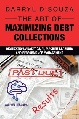 The Art of Maximizing Debt Collections: Digitization, Analytics, AI, Machine Learning and Performance Management by D'Souza, Darryl