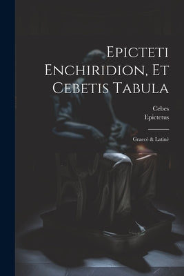 Epicteti Enchiridion, Et Cebetis Tabula: Graecè & Latinè by Epictetus