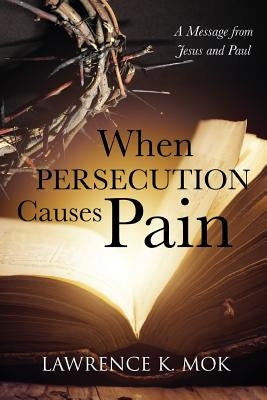 When Persecution Causes Pain: A Message from Jesus and Paul by Mok, Lawrence K.