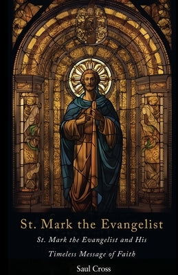 St. Mark the Evangelist: St. Mark the Evangelist and His Timeless Message of Faith by Cross, Saul