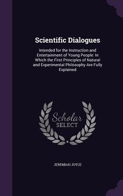 Scientific Dialogues: Intended for the Instruction and Entertainment of Young People: In Which the First Principles of Natural and Experimen by Joyce, Jeremiah