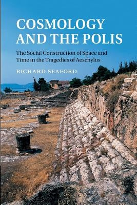 Cosmology and the Polis: The Social Construction of Space and Time in the Tragedies of Aeschylus by Seaford, Richard