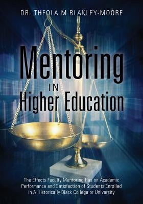 Mentoring in Higher Education: The Effects Faculty Mentoring Has on Academic Performance and Satisfaction of Students Enrolled in A Historically Blac by Blakley-Moore, Theola M.