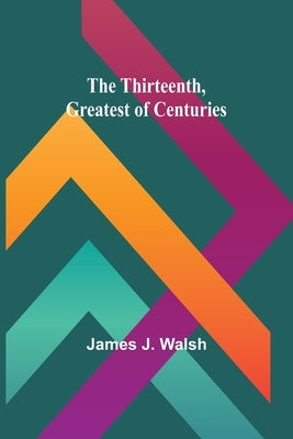 The Thirteenth, Greatest of Centuries by Walsh, James J.