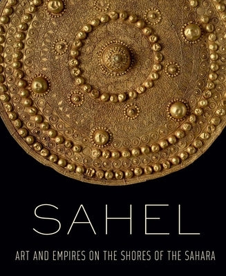 Sahel: Art and Empires on the Shores of the Sahara by Lagamma, Alisa
