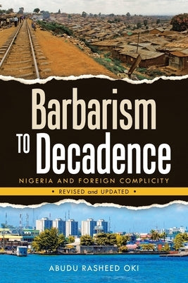 Barbarism to Decadence: Nigeria and Foreign Complicity by Oki, Abudu Rasheed