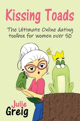 Kissing Toads: The Ultimate Online Dating Toolbox for Women Over 50 by Greig, Julie