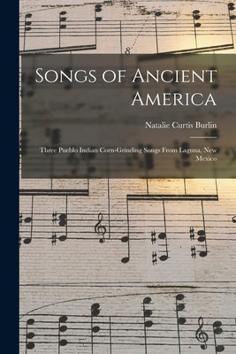 Songs of Ancient America: Three Pueblo Indian Corn-Grinding Songs From Laguna, New Mexico by Burlin, Natalie Curtis