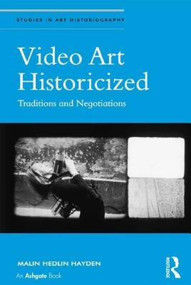 Video Art Historicized: Traditions and Negotiations by Hayden, Malin Hedlin