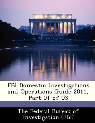 FBI Domestic Investigations and Operations Guide 2011, Part 01 of 03 by The Federal Bureau of Investigation (Fbi