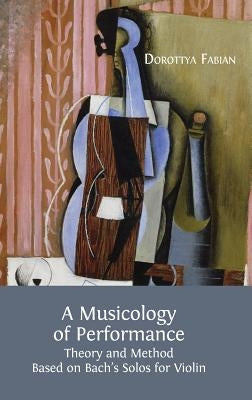 A Musicology of Performance: Theory and Method Based on Bach's Solos for Violin by Fabian, Dorottya