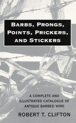 Barbs, Prongs, Points, Prickers, and Stickers: A Complete and Illustrated Catalogue of Antique Barbed Wire by Clifton, Robert T.