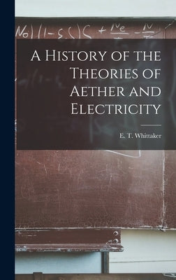 A History of the Theories of Aether and Electricity by E. T. (Edmund Taylor), Whittaker