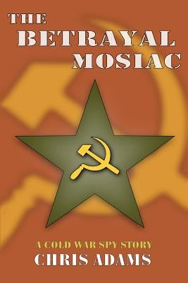 The Betrayal Mosaic: A Cold War Spy Story by Adams, Chris