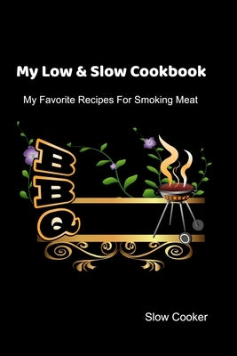 My Low & Slow Cookbook: My Favorite Recipes For Smoking Meat by Cooker, Slow