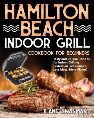 Hamilton Beach Indoor Grill Cookbook for Beginners: Tasty and Unique Recipes for Indoor Grilling Perfection (Less Smoke, Less Mess, More Flavor) by Swanmart, Ilane