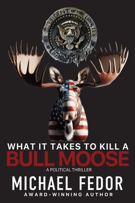 What It Takes to Kill a Bull Moose: A Political Thriller by Fedor, Michael