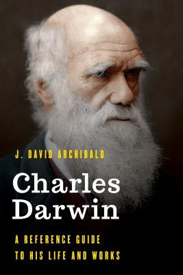 Charles Darwin: A Reference Guide to His Life and Works by Archibald, J. David