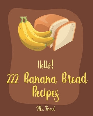 Hello! 222 Banana Bread Recipes: Best Banana Bread Cookbook Ever For Beginners [Bread Machine Cookbook, White Chocolate Cookbook, Yeast Bread Cookbook by Bread