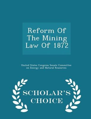 Reform of the Mining Law of 1872 - Scholar's Choice Edition by United States Congress Senate Committee