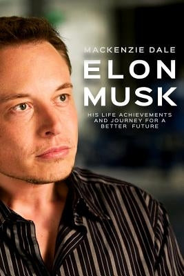 Elon Musk: His Life Achievements and Journey for A Better Future by Dale, MacKenzie