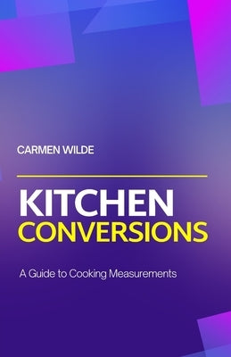 Kitchen Conversions: A Guide to Cooking Measurements by Wilde, Carmen